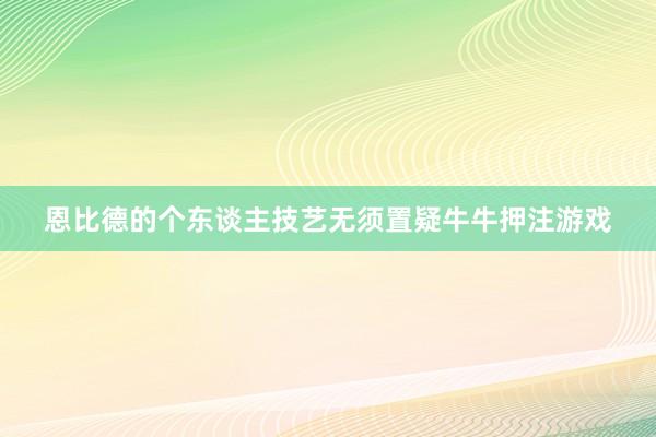 恩比德的个东谈主技艺无须置疑牛牛押注游戏