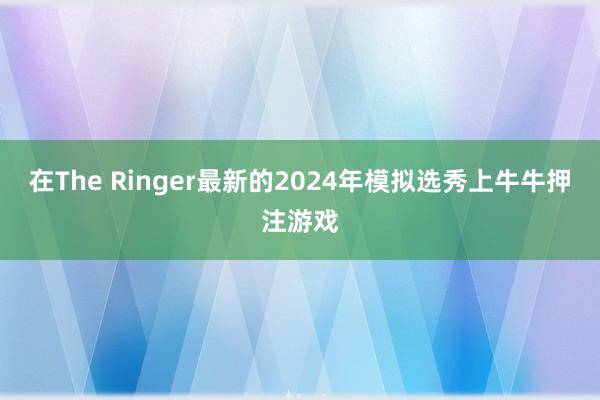 在The Ringer最新的2024年模拟选秀上牛牛押注游戏