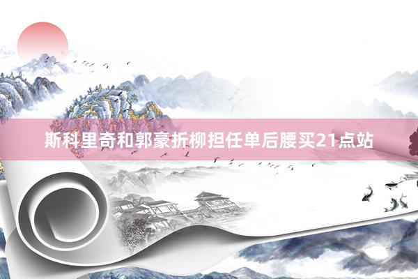 斯科里奇和郭豪折柳担任单后腰买21点站