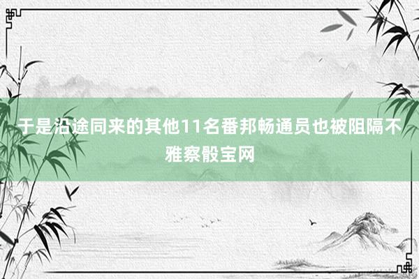 于是沿途同来的其他11名番邦畅通员也被阻隔不雅察骰宝网