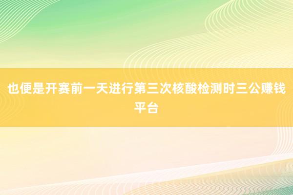 也便是开赛前一天进行第三次核酸检测时三公赚钱平台