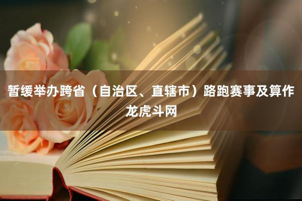 暂缓举办跨省（自治区、直辖市）路跑赛事及算作龙虎斗网