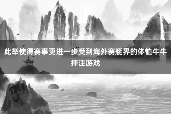 此举使得赛事更进一步受到海外赛艇界的体恤牛牛押注游戏