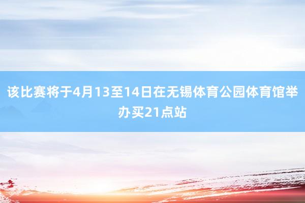 该比赛将于4月13至14日在无锡体育公园体育馆举办买21点站