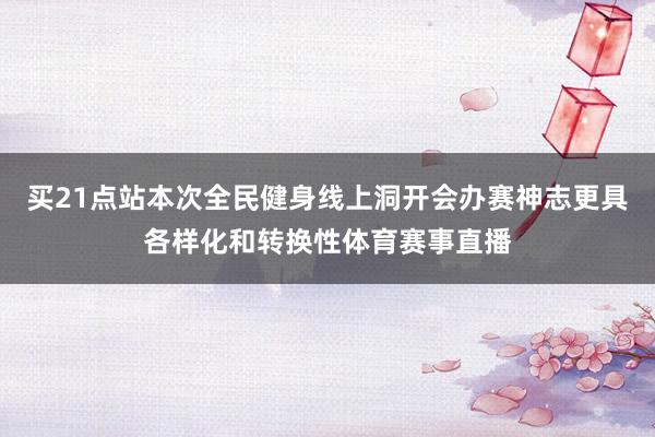 买21点站本次全民健身线上洞开会办赛神志更具各样化和转换性体育赛事直播