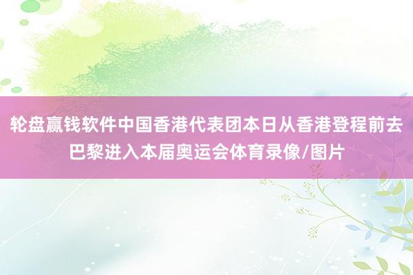 轮盘赢钱软件中国香港代表团本日从香港登程前去巴黎进入本届奥运会体育录像/图片