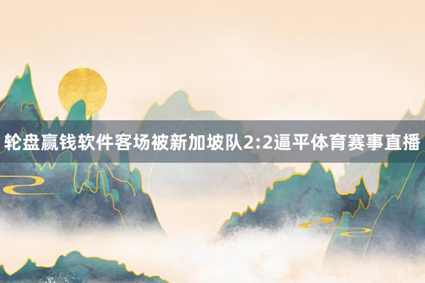 轮盘赢钱软件客场被新加坡队2:2逼平体育赛事直播