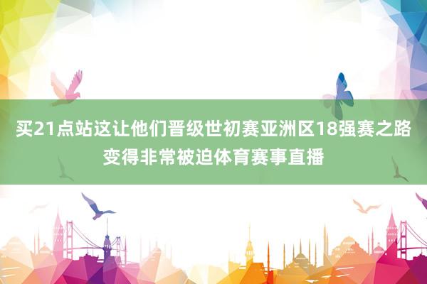 买21点站这让他们晋级世初赛亚洲区18强赛之路变得非常被迫体育赛事直播