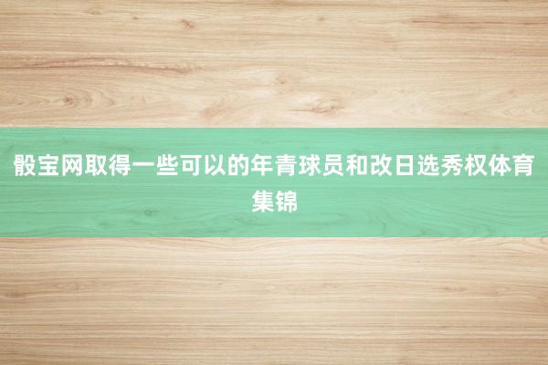 骰宝网取得一些可以的年青球员和改日选秀权体育集锦