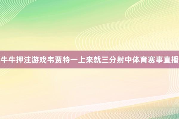 牛牛押注游戏韦贾特一上来就三分射中体育赛事直播