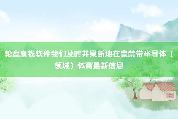 轮盘赢钱软件我们及时并果断地在宽禁带半导体（领域）体育最新信息