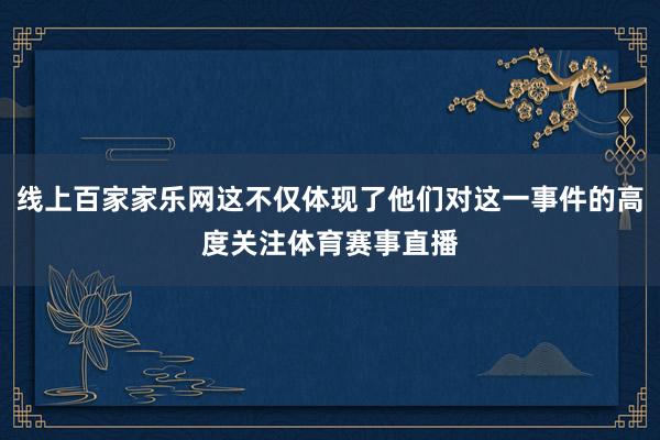 线上百家家乐网这不仅体现了他们对这一事件的高度关注体育赛事直播