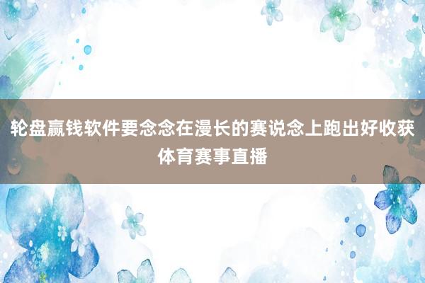 轮盘赢钱软件要念念在漫长的赛说念上跑出好收获体育赛事直播