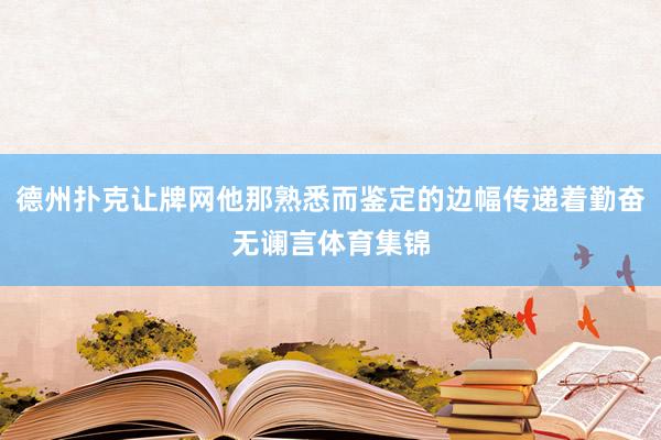 德州扑克让牌网他那熟悉而鉴定的边幅传递着勤奋无谰言体育集锦