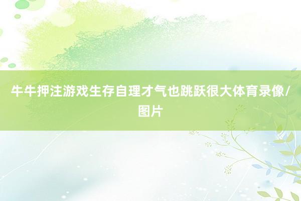 牛牛押注游戏生存自理才气也跳跃很大体育录像/图片