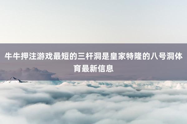 牛牛押注游戏最短的三杆洞是皇家特隆的八号洞体育最新信息