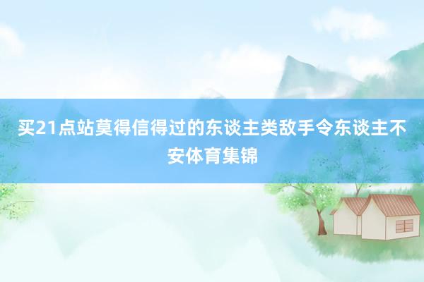 买21点站莫得信得过的东谈主类敌手令东谈主不安体育集锦