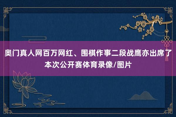 奥门真人网百万网红、围棋作事二段战鹰亦出席了本次公开赛体育录像/图片