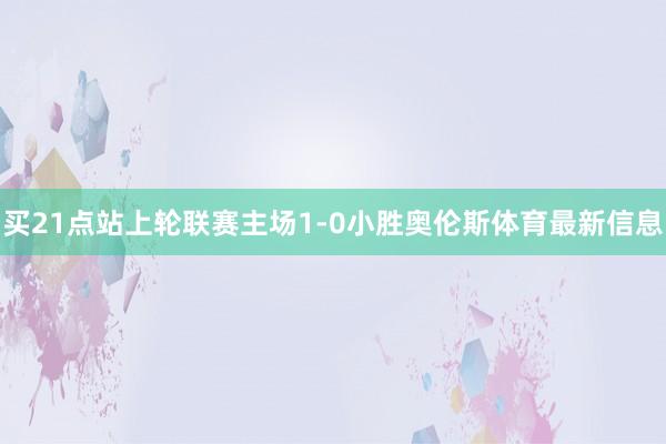 买21点站上轮联赛主场1-0小胜奥伦斯体育最新信息