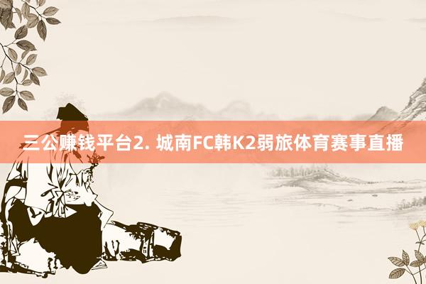 三公赚钱平台　　2. 城南FC韩K2弱旅体育赛事直播