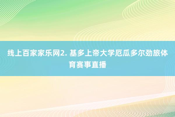 线上百家家乐网　　2. 基多上帝大学厄瓜多尔劲旅体育赛事直播