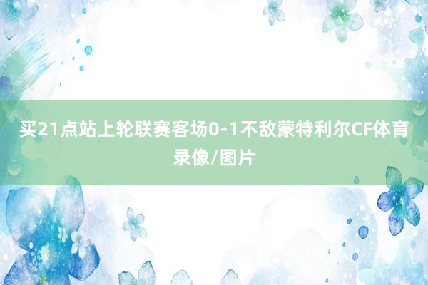 买21点站上轮联赛客场0-1不敌蒙特利尔CF体育录像/图片