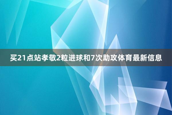 买21点站孝敬2粒进球和7次助攻体育最新信息