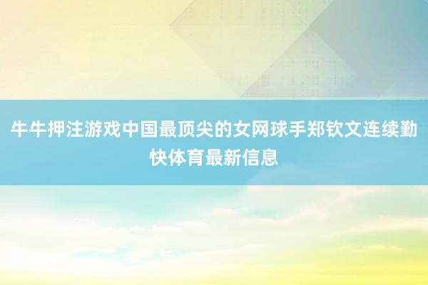 牛牛押注游戏中国最顶尖的女网球手郑钦文连续勤快体育最新信息