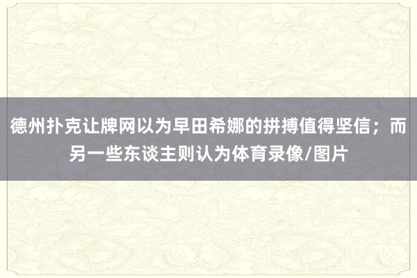 德州扑克让牌网以为早田希娜的拼搏值得坚信；而另一些东谈主则认为体育录像/图片