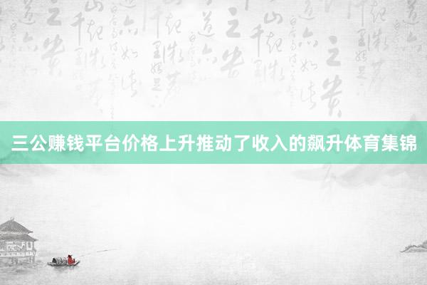 三公赚钱平台价格上升推动了收入的飙升体育集锦