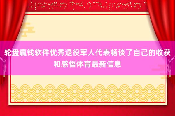 轮盘赢钱软件优秀退役军人代表畅谈了自己的收获和感悟体育最新信息