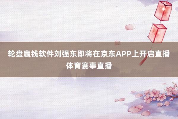 轮盘赢钱软件刘强东即将在京东APP上开启直播体育赛事直播