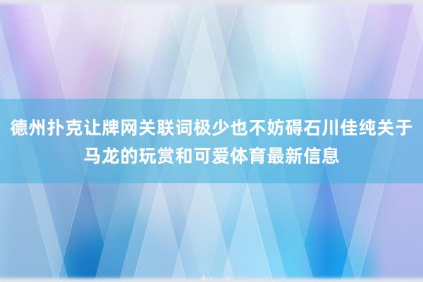 德州扑克让牌网关联词极少也不妨碍石川佳纯关于马龙的玩赏和可爱体育最新信息