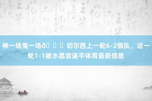 神一场鬼一场😅切尔西上一轮6-2狼队，这一轮1-1被水晶宫逼平体育最新信息