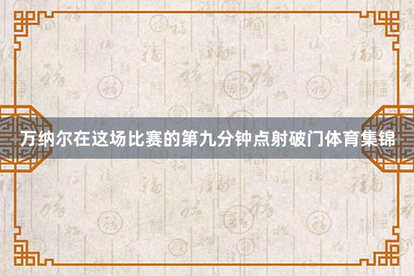 万纳尔在这场比赛的第九分钟点射破门体育集锦