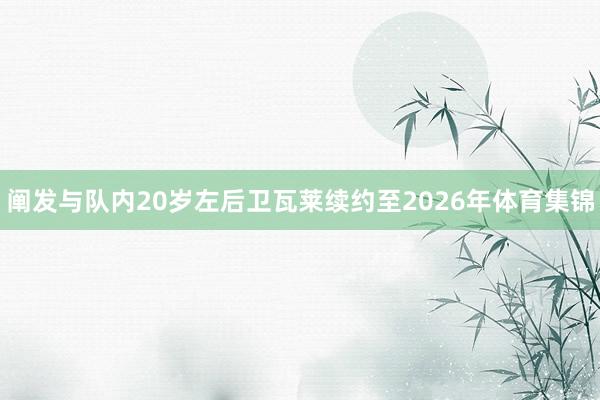 阐发与队内20岁左后卫瓦莱续约至2026年体育集锦