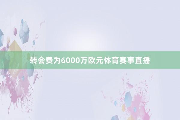 转会费为6000万欧元体育赛事直播