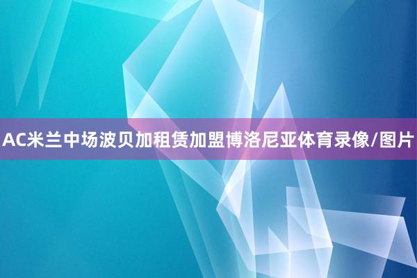 AC米兰中场波贝加租赁加盟博洛尼亚体育录像/图片