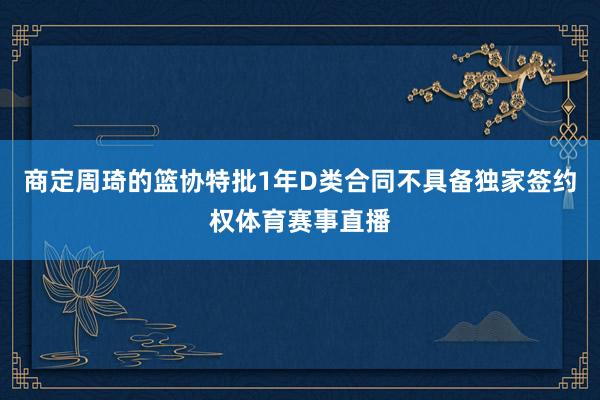 商定周琦的篮协特批1年D类合同不具备独家签约权体育赛事直播