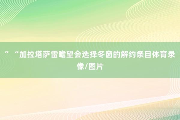 ” “加拉塔萨雷瞻望会选择冬窗的解约条目体育录像/图片