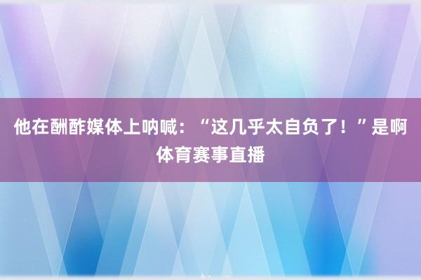 他在酬酢媒体上呐喊：“这几乎太自负了！”是啊体育赛事直播