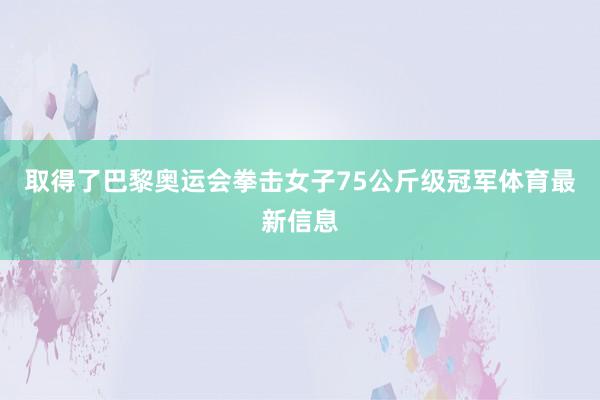 取得了巴黎奥运会拳击女子75公斤级冠军体育最新信息