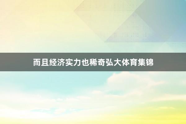 而且经济实力也稀奇弘大体育集锦