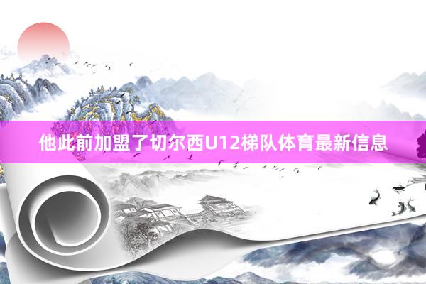 他此前加盟了切尔西U12梯队体育最新信息