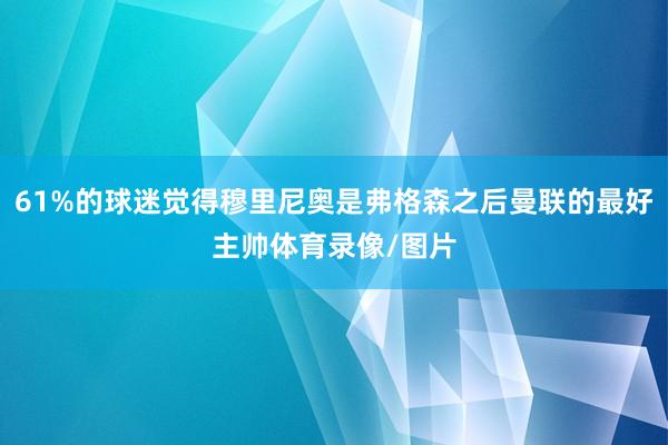 61%的球迷觉得穆里尼奥是弗格森之后曼联的最好主帅体育录像/图片