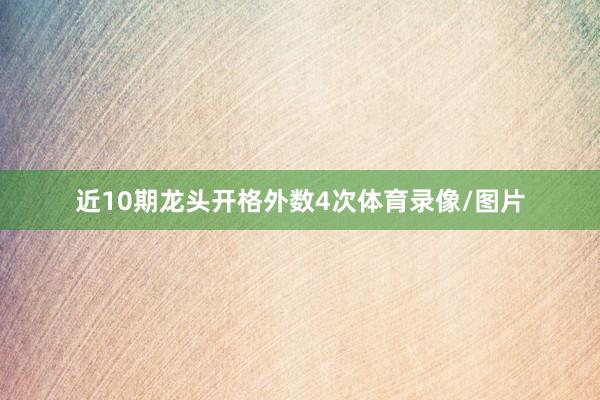 近10期龙头开格外数4次体育录像/图片