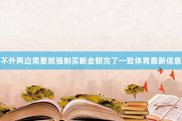 不外两边需要就强制买断金额完了一致体育最新信息