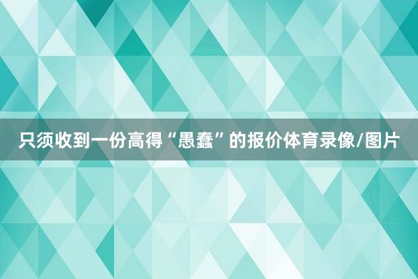 只须收到一份高得“愚蠢”的报价体育录像/图片