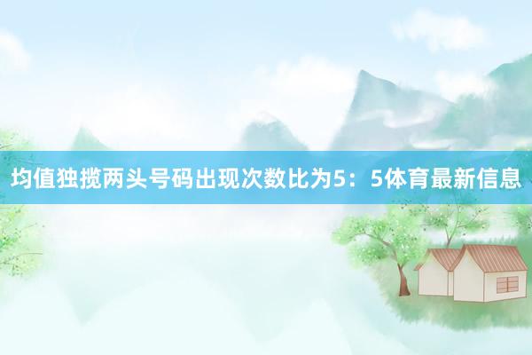 均值独揽两头号码出现次数比为5：5体育最新信息