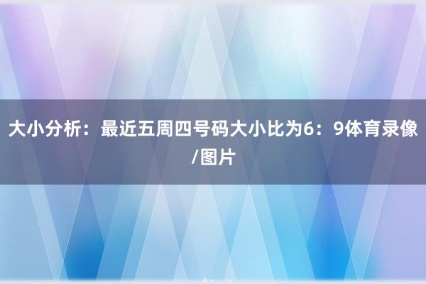 大小分析：最近五周四号码大小比为6：9体育录像/图片